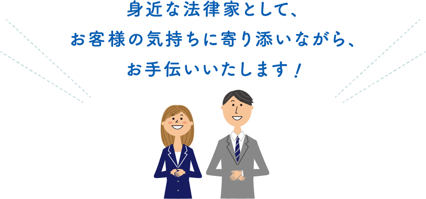 身近な法律家として、お客様の気持ちに寄り添いながら、お手伝いいたします！